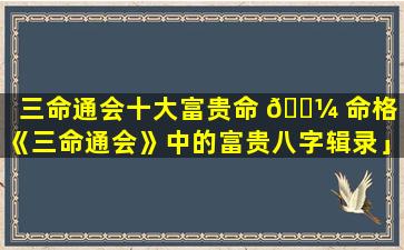 三命通会十大富贵命 🌼 命格「《三命通会》中的富贵八字辑录」